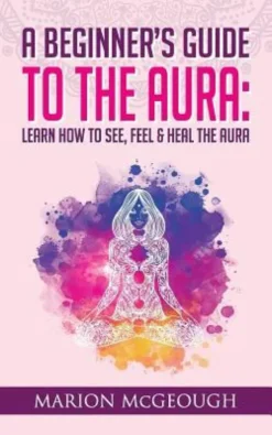 A Beginner's Guide to The Aura: Learn How to See, Feel & Heal The Aura