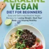 Alkaline Vegan Diet for Beginners: Easy and Delicious Alkaline Vegan Recipes for Losing Weight, Heal Your Body and Staying Healthy