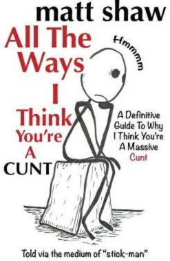 All The Ways I Think You're A Cunt: A Definitive Guide For All The Reasons I Think You're A Massive Cunt