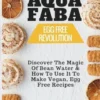 Aquafaba: Egg Free Revolution: Discover The Magic Of Bean Water & How To Use It To Make Vegan, Egg Free Recipes