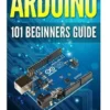 Arduino: 101 Beginners Guide: How to get started with Your Arduino (Tips, Tricks, Projects and More!)