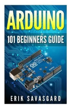 Arduino: 101 Beginners Guide: How to get started with Your Arduino (Tips, Tricks, Projects and More!)
