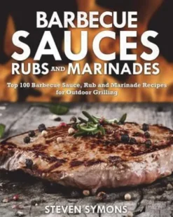 Barbecue Sauces Rubs and Marinades: Top 100 Barbecue Sauce, Rub and Marinade Recipes for Outdoor Grilling
