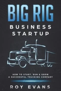 Big Rig Business Startup: How to Start, Run & Grow a Successful Trucking Company