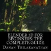 Blender 3D For Beginners: The Complete Guide: The Complete Beginner's Guide to Getting Started with Navigating, Modeling, Animating, Texturing,
