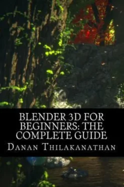 Blender 3D For Beginners: The Complete Guide: The Complete Beginner's Guide to Getting Started with Navigating, Modeling, Animating, Texturing,
