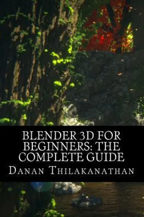 Blender 3D For Beginners: The Complete Guide: The Complete Beginner's Guide to Getting Started with Navigating, Modeling, Animating, Texturing,