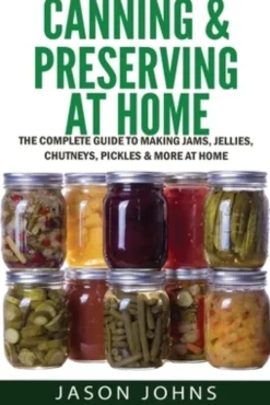 Canning & Preserving at Home - The Complete Guide To Making Jams, Jellies, Chutneys, Pickles & More at Home