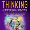 Critical Thinking And Problem Solving: Advanced Strategies and Reasoning Skills to Increase Your Decision Making. A Systematic Approach to Master Logi
