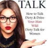 Dirty Talk: How to Talk Dirty & Drive Your Man Wild, Dirty Talk for Women