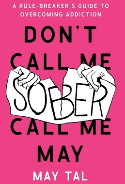 Don't Call Me Sober, Call Me May: A Rule-Breaker's Guide to Overcoming Addiction