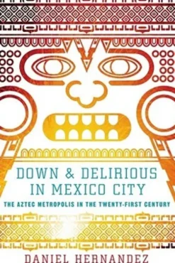 Down & Delirious in Mexico City: The Aztec Metropolis in the Twenty-First Century