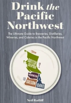 Drink the Pacific Northwest: The Ultimate Guide to Breweries, Distilleries, and Wineries in the Northwest