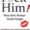 F*CK Him! - Nice Girls Always Finish Single - "A guide for sassy women who want to get back in control of their love life"