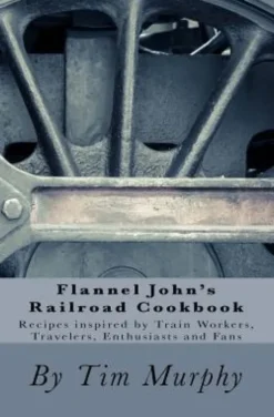 Flannel John's Railroad Cookbook: Recipes inspired by Train Workers, Travelers, Enthusiasts and Fans