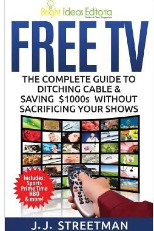 Free TV: The Complete Guide To Ditching Cable & Saving $1000s Without Sacrificing Your Shows