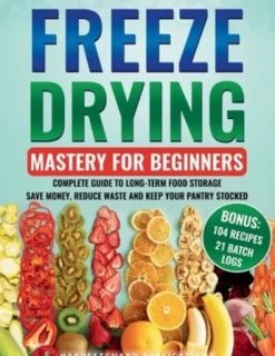 Freeze Drying Mastery For Beginners: Complete Guide to Long-Term Food Storage, Save Money, Reduce Waste and Keep Your Pantry Stocked