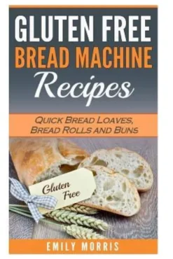 Gluten Free Bread Machine Recipes: Quick Bread Loaves, Bread Rolls and Buns