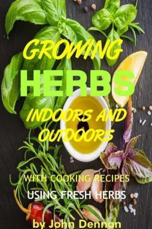 Growing Herbs Indoors and Outdoors: With Cooking Recipes Using Fresh Herbs