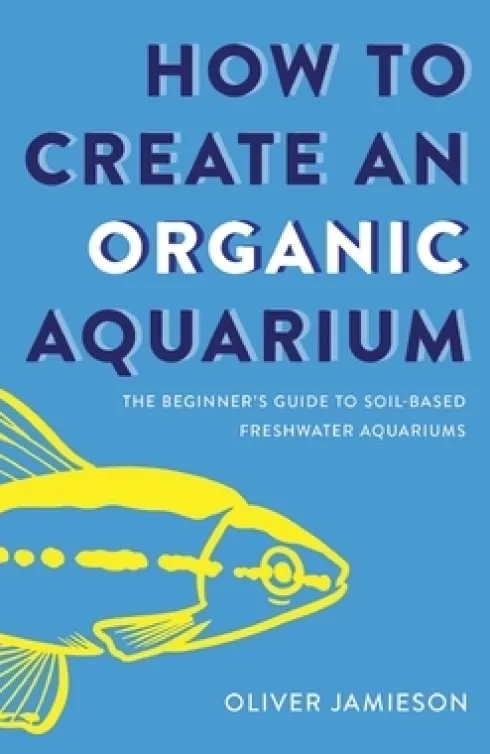 How to Create an Organic Aquarium: The Beginner's Guide to Soil-Based Freshwater Aquariums