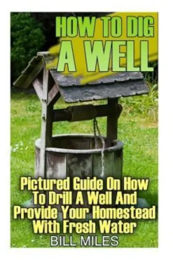 How To Dig A Well: Pictured Guide On How To Drill A Well And Provide Your Homestead With Fresh Water: (How To Drill A Well)
