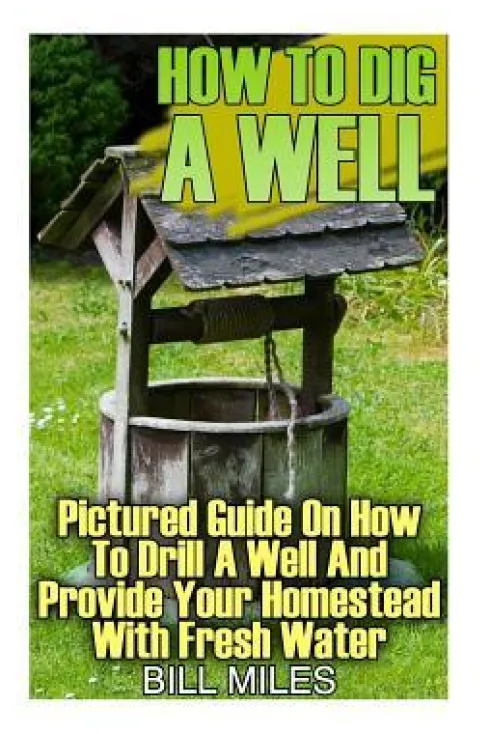How To Dig A Well: Pictured Guide On How To Drill A Well And Provide Your Homestead With Fresh Water: (How To Drill A Well)