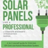 How to Install Solar Panels Like a Professional: A Complete Beginner's Introduction Manual: A Do It Yourself Guide for Grid-Tied, Off-Grid and Hybrid