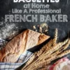 How To Make Baguettes At Home Like A Professional French Baker: Authentic Receipe Of Artisan Bread Baking