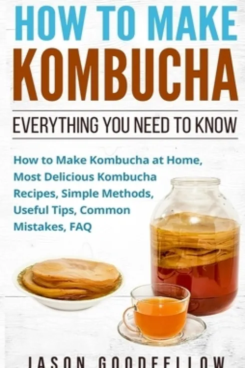 How to Make Kombucha: Everything You Need to Know - How to Make Kombucha at Home, Most Delicious Kombucha Recipes, Simple Methods, Useful Ti