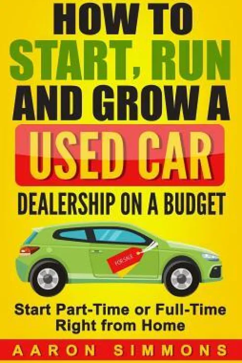How to Start, Run and Grow a Used Car Dealership on a Budget: Start Part-Time or Full-Time Right from Home