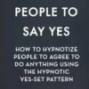 Hypnotize People To Say Yes: How To Hypnotize People To Agree To Do Anything Using The Hypnotic Yes-Set Pattern