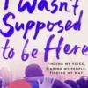I Wasn't Supposed to Be Here: Finding My Voice, Finding My People, Finding My Way