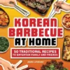 Korean Barbecue at Home: 50 Traditional Recipes to Entertain Family and Friends