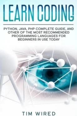 Learn Coding: Python, Java, PHP Complete Guide, and Other of the Most Recommended Programming Languages for Beginners in use Today
