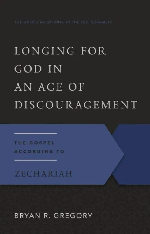 Longing for God in an Age of Discouragement: The Gospel According to Zechariah