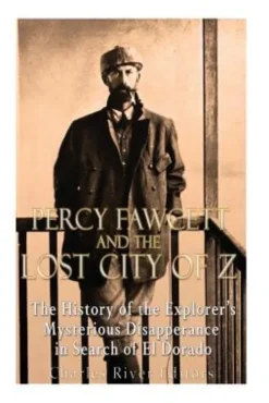 Percy Fawcett and the Lost City of Z: The History of the Explorer's Mysterious Disappearance in Search of El Dorado