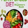 Plant Based Diet for Beginners Book: : A Complete Guide: 30-Days Plant Based Diet Meal Plan with 100 Plant Based Diet Recipes (A Plant Based Diet Cook