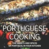 Portuguese Cooking: The Sweets and Spices of Portugal in Your Kitchen
