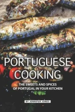 Portuguese Cooking: The Sweets and Spices of Portugal in Your Kitchen