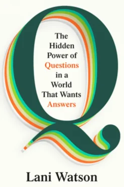 Q: The Hidden Power of Questions in a World That Wants Answers
