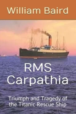 RMS Carpathia: Triumph and Tragedy of the Titanic Rescue Ship