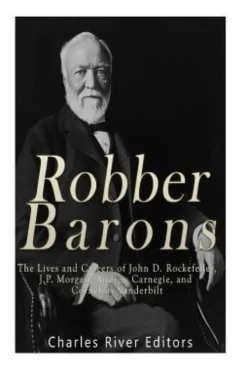 Robber Barons: The Lives and Careers of John D. Rockefeller, J.P. Morgan, Andrew Carnegie, and Cornelius Vanderbilt