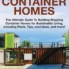 Shipping Container Homes: The Ultimate Guide To Building Shipping Container Homes For Sustainable Living, Including Plans, Tips, Cool Ideas, And