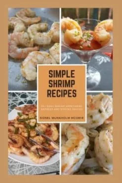 Simple Shrimp Recipes: 25 + Easy Shrimp Appetizers, Entrees, and Dipping Sauces.