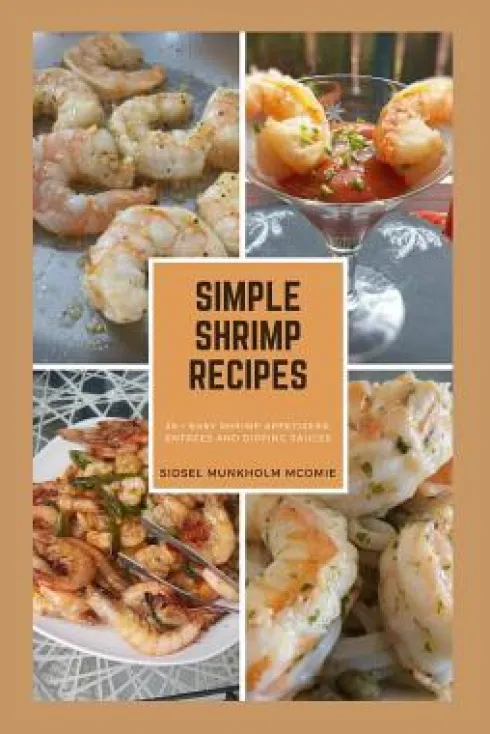 Simple Shrimp Recipes: 25 + Easy Shrimp Appetizers, Entrees, and Dipping Sauces.