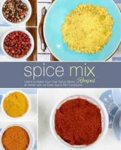 Spice Mix Recipes: Learn to Make Your Own Spice Mixes at Home with an Easy Spice Mix Cookbook