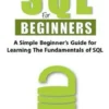 SQL For Beginners: A Simple Beginner's Guide For Learning The Fundamentals Of SQL