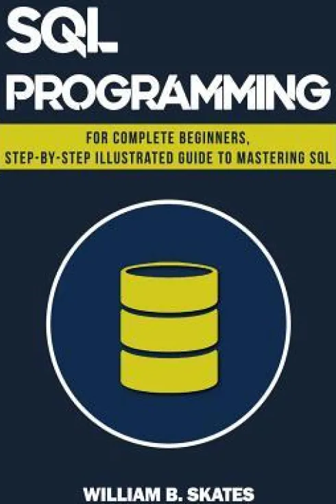 SQL: Programming for Beginners & Intermediates, Step-By-Step Illustrated Guide to Mastering SQL