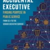 The Accidental Executive: Finding Purpose in Public Service: From GS-1 to the Senior Executive Service
