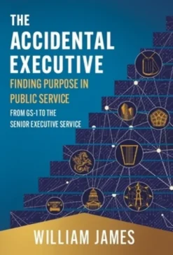 The Accidental Executive: Finding Purpose in Public Service: From GS-1 to the Senior Executive Service